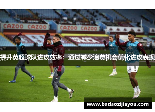 提升英超球队进攻效率：通过减少浪费机会优化进攻表现