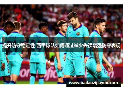 提升防守稳定性 西甲球队如何通过减少失误增强防守表现