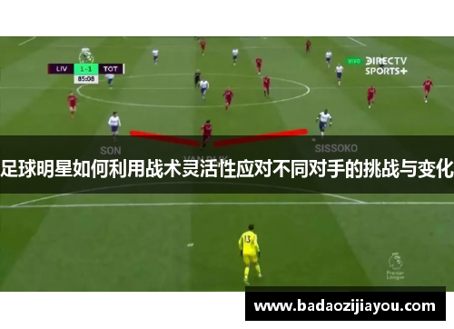 足球明星如何利用战术灵活性应对不同对手的挑战与变化