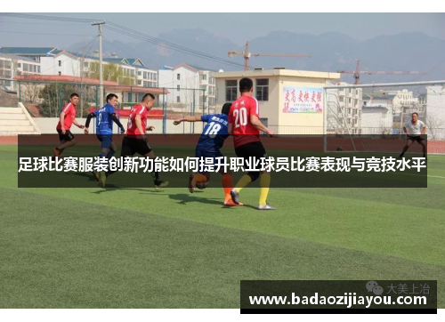 足球比赛服装创新功能如何提升职业球员比赛表现与竞技水平