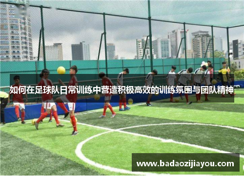 如何在足球队日常训练中营造积极高效的训练氛围与团队精神
