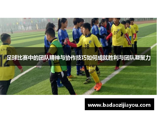 足球比赛中的团队精神与协作技巧如何成就胜利与团队凝聚力