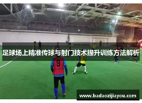 足球场上精准传球与射门技术提升训练方法解析
